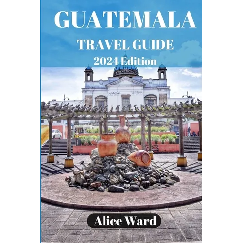 Guatemala Travel Guide 2024: Beyond the Tourist Trail: Hidden Gems of Guatemala