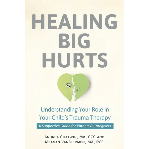 Healing Big Hurts: Understanding Your Role in Your Child's Trauma Therapy--A Supportive Guide for Parents & Caregivers