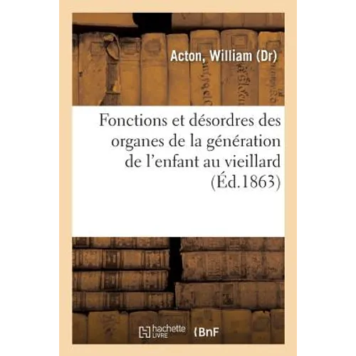 Fonctions Et Désordres Des Organes de la Génération Chez l'Enfant, Le Jeune Homme, l'Adulte: Et Le Vieillard, Sous Le Rapport Physiologique, Social Et