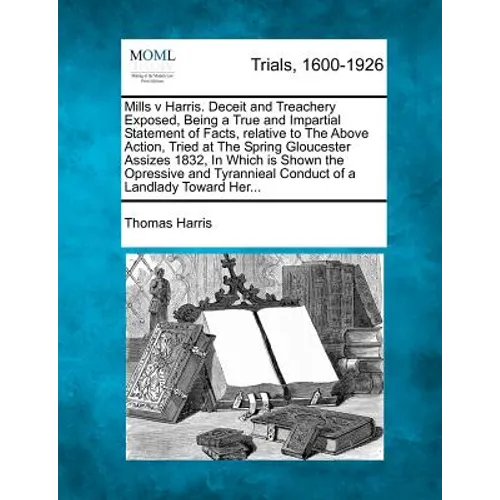 Mills V Harris. Deceit and Treachery Exposed, Being a True and Impartial Statement of Facts, Relative to the Above Action, Tried at the Spring Glouces