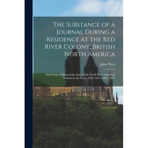 The Substance of a Journal During a Residence at the Red River Colony, British North America: and Frequent Excursions Among the North West American In