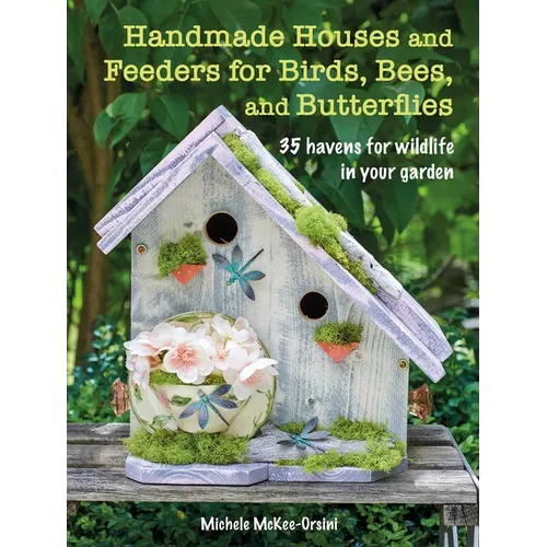 Handmade Houses and Feeders for Birds, Bees, and Butterflies: 35 Havens for Wildlife in Your Garden