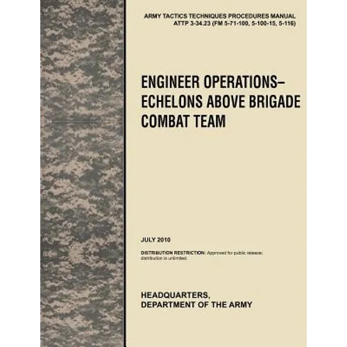 Engineer Operations - Echelons Above Brigade Combat Team: The Official U.S. Army Tactics, Techniques, and Procedures Manual Attp 3-34.23, July 2010