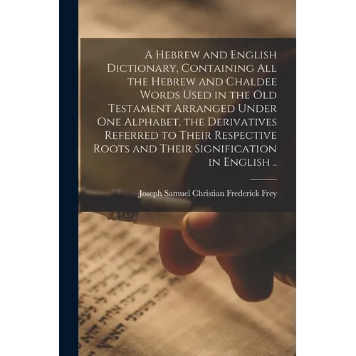 A Hebrew and English Dictionary, Containing All the Hebrew and Chaldee Words Used in the Old Testament Arranged Under One Alphabet, the Derivatives Re