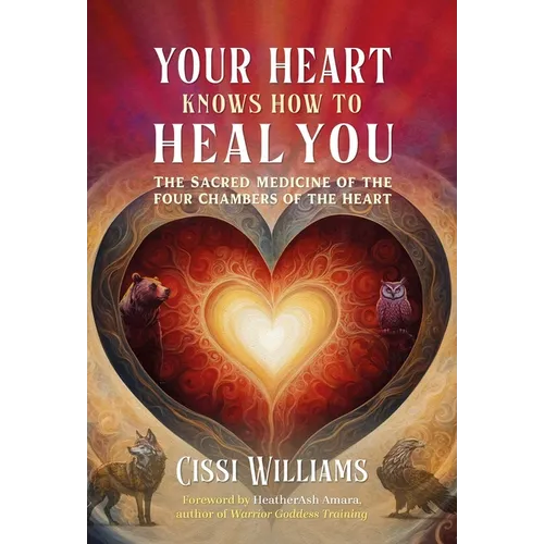 Your Heart Knows How to Heal You: The Sacred Medicine of the Four Chambers of the Heart