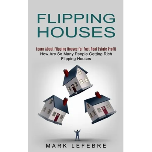 Flipping Houses: Learn About Flipping Houses for Fast Real Estate Profit (How Are So Many People Getting Rich Flipping Houses)