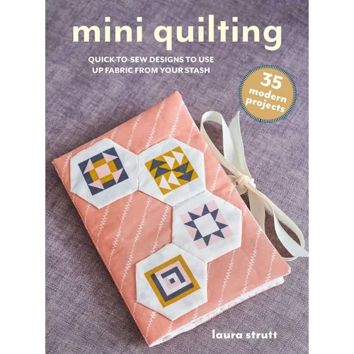 Mini Quilting: 35 Modern Projects: Quick-To-Sew Designs to Use Up Fabric from Your Stash
