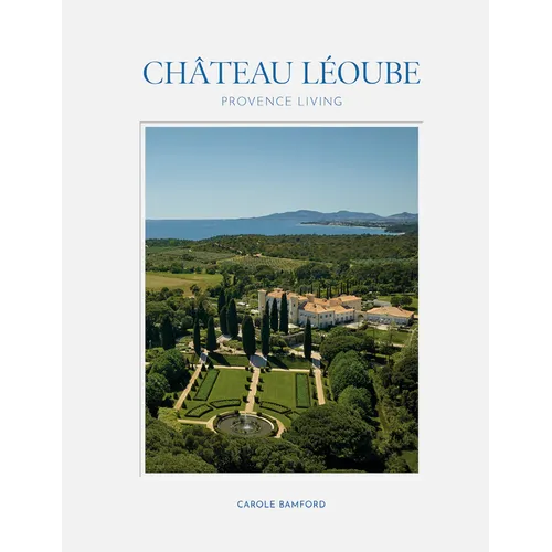 Château Léoube: Provence Living--Join Carole Bamford as She Shares the Story of the Restoration of Her Estate on the French Coast