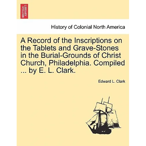 A Record of the Inscriptions on the Tablets and Grave-Stones in the Burial-Grounds of Christ Church, Philadelphia. Compiled ... by E. L. Clark.