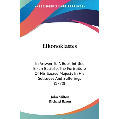 Eikonoklastes: In Answer To A Book Intitled, Eikon Basilike, The Portraiture Of His Sacred Majesty In His Solitudes And Sufferings (1770)