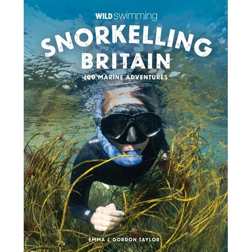 Snorkelling Britain: 100 Wild Swimming Adventures for Marine Explorers in Scotland, England and Wales