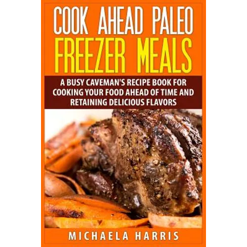 Cook Ahead Paleo Freezer Meals: A Busy Caveman's Recipe Book for Cooking Your Food Ahead of Time and Retaining Delicious Flavors