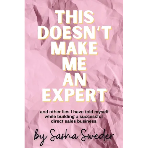 This Doesn't Make Me An Expert: and other lies I have told myself while building a successful direct sales business.