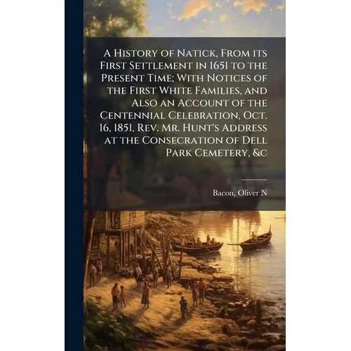 A History of Natick, From its First Settlement in 1651 to the Present Time; With Notices of the First White Families, and Also an Account of the Cente