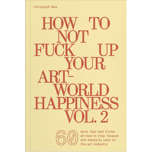 How to Not Fuck Up Your Art-World Happiness Vol. 2: 60 More Tips and Tricks on How to Stay Relaxed and Mentally Sane in the Art Industry
