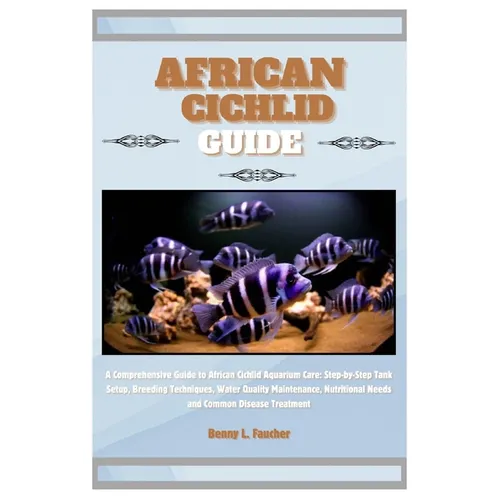 African Cichlid Guide: A Comprehensive Guide to African Cichlid Aquarium Care: Step-by-Step Tank Setup, Breeding Techniques, Water Quality Ma