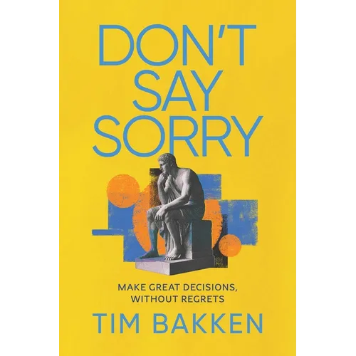 Don't Say Sorry: Make Great Decisions, Without Regrets