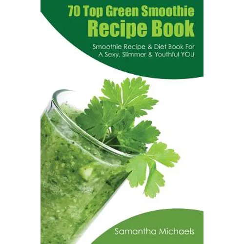 70 Top Green Smoothie Recipe Book: Smoothie Recipe & Diet Book for a Sexy, Slimmer & Youthful You