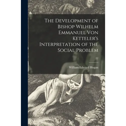 The Development of Bishop Wilhelm Emmanuel Von Ketteler's Interpretation of the Social Problem; 22