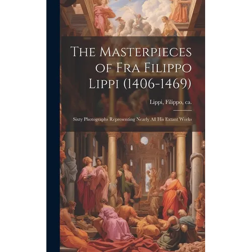 The Masterpieces of Fra Filippo Lippi (1406-1469): Sixty Photographs Representing Nearly all his Extant Works