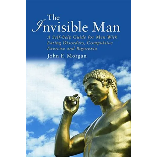 The Invisible Man: A Self-help Guide for Men With Eating Disorders, Compulsive Exercise and Bigorexia