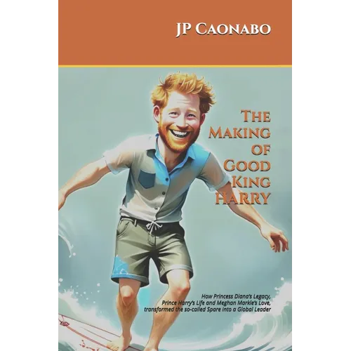 The Making of Good King Harry: How Princess Diana's Legacy, Prince Harry's Life, and Meghan Markle's Love transformed the so-called Spare into a Globa