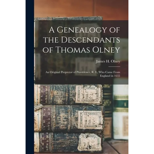 A Genealogy of the Descendants of Thomas Olney: an Original Propretor of Providence, R. I., Who Came From England in 1635