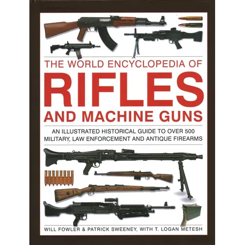 The World Encyclopedia of Rifles and Machine Guns: An Illustrated Historical Guide to Over 500 Military, Law Enforcement and Antique Firearms