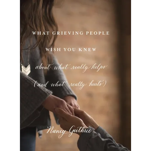 What Grieving People Wish You Knew about What Really Helps (and What Really Hurts)