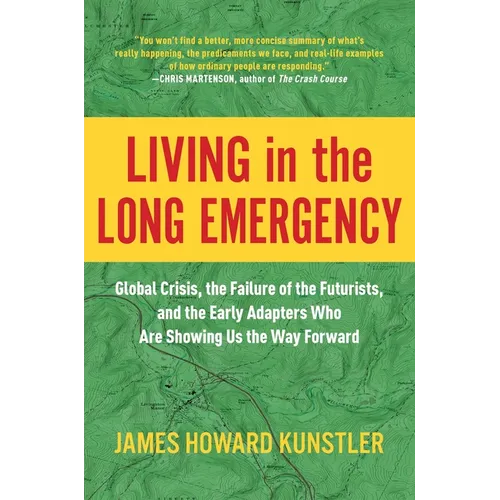 Living in the Long Emergency: Global Crisis, the Failure of the Futurists, and the Early Adapters Who Are Showing Us the Way Forward