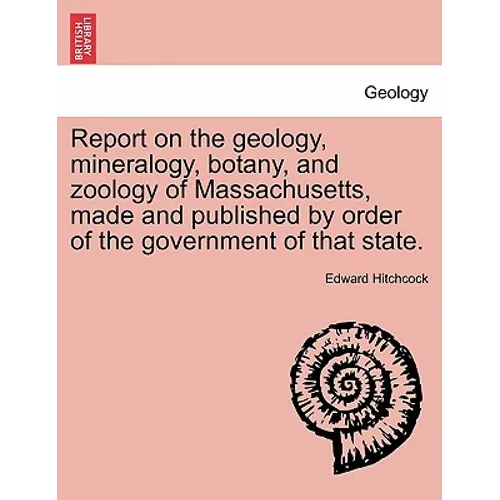 Report on the geology, mineralogy, botany, and zoology of Massachusetts, made and published by order of the government of that state. Second Edition,