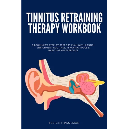 Tinnitus Retraining Therapy Workbook: A Beginner's Step-by-Step TRT Plan with Sound-Enrichment Routines, Tracking Tools & Habituation Exercises