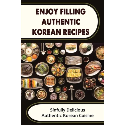 Enjoy Filling Authentic Korean Recipes: Sinfully Delicious Authentic Korean Cuisine