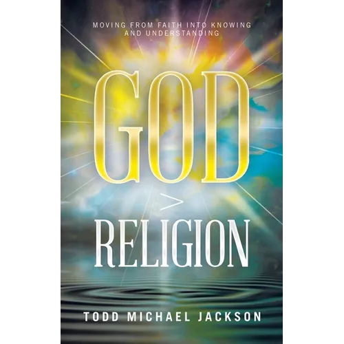 God > Religion: Moving from Faith into Knowing and Understanding