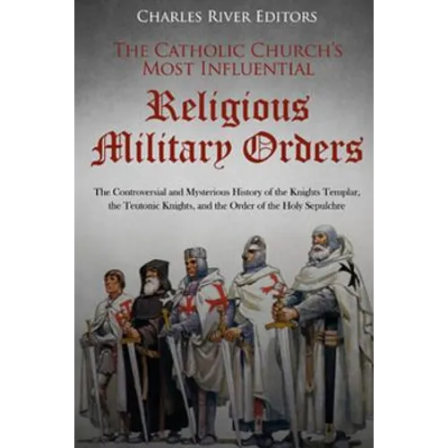The Catholic Church's Most Influential Religious Military Orders: The Controversial and Mysterious History of the Knights Templar, the Teutonic Knight