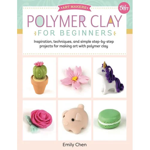 Polymer Clay for Beginners: Inspiration, Techniques, and Simple Step-By-Step Projects for Making Art with Polymer Clay