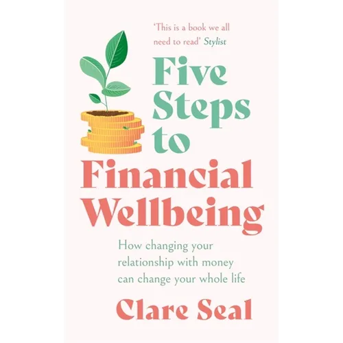 Five Steps to Financial Wellbeing: How Changing Your Relationship with Money Can Change Your Whole Life