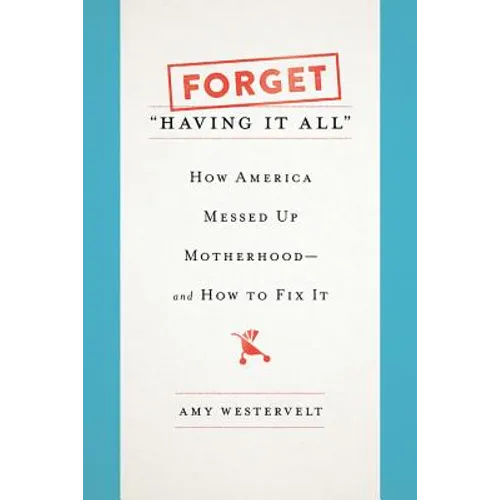 Forget Having It All: How America Messed Up Motherhood--And How to Fix It