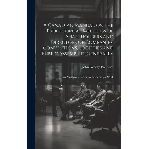 A Canadian Manual on the Procedure at Meetings of Shareholders and Directors of Companies, Conventions, Societies and Public Assemblies Generally: An
