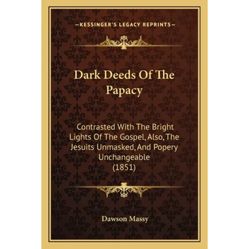 Dark Deeds Of The Papacy: Contrasted With The Bright Lights Of The Gospel, Also, The Jesuits Unmasked, And Popery Unchangeable (1851)