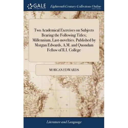 Two Academical Exercises on Subjects Bearing the Following Titles; Millennium, Last-novelties. Published by Morgan Edwards, A.M. and Quondam Fellow of