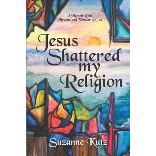 Jesus Shattered My Religion: A Memoir of the Miracles and Wonder of God
