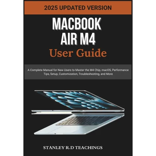 Macbook Air M4 User Guide 2025: A Complete Manual for New Users to Master the M4 Chip, macOS, Performance Tips, Setup, Customization, Troubleshooting,