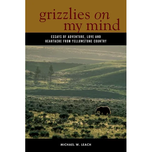 Grizzlies on My Mind: Essays of Adventure, Love, and Heartache from Yellowstone Country
