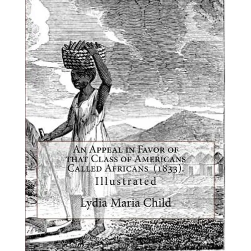 An Appeal in Favor of that Class of Americans Called Africans (1833). By: Lydia Maria Child: Illustrated
