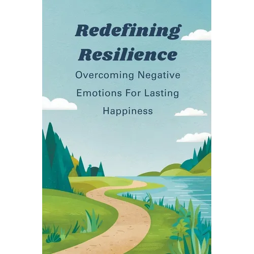 Redefining Resilience: Overcoming Negative Emotions For Lasting Happiness