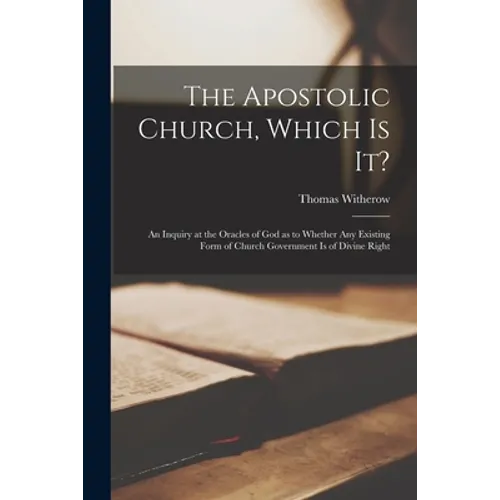 The Apostolic Church, Which is It? [microform]: an Inquiry at the Oracles of God as to Whether Any Existing Form of Church Government is of Divine Rig