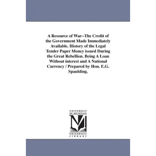 A Resource of War--The Credit of the Government Made Immediately Available. History of the Legal Tender Paper Money issued During the Great Rebellion.