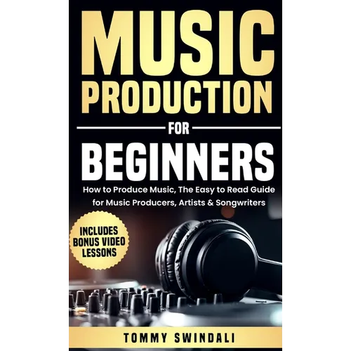 Music Production For Beginners: How to Produce Music, The Easy to Read Guide for Music Producers, Artists & Songwriters: Includes Bonus Video Lessons