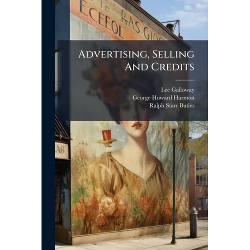 Advertising, Selling And Credits: Advertising, By Lee Galloway ... In Collaboration With G. Howard Harmon .... Selling And Buying, By Ralph Starr Butl